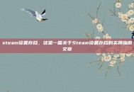 steam设置存档，这是一篇关于Steam设置存档的实用指南文章