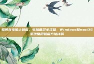 如何在电脑上截屏，电脑截屏全攻略，Windows和macOS系统常用截屏方法详解