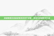 英雄联盟全球总决赛武汉线下决赛，激情与荣耀的交汇点