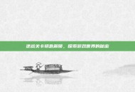 逆战关卡钥匙解锁，探索游戏世界的秘密