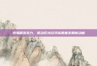 澄海精准发力，驱动区域经济高质量发展新动能
