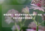 使命召唤16，现代战争中的华人军团——热血战场与电竞文化的崛起