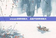 steam变得特别大，当蒸汽变得特别大