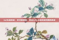 lol头像商城，不只是换脸，我在LOL头像商城找回的青春