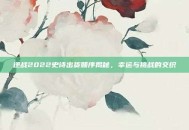 逆战2022史诗出货顺序揭秘，幸运与挑战的交织