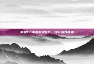 掌握CF手游掌火技巧，提升游戏体验
