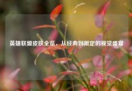 英雄联盟皮肤全览，从经典到限定的视觉盛宴