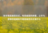 和平精英抽签仪式，电竞盛宴的序幕，公平与激情的碰撞和平精英抽签仪式是什么