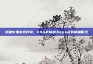 揭秘中国电竞传奇，EDG战队的Jiejie及其神秘面纱