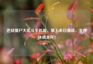 逆战僵尸大乱斗手机版，掌上末日激战，生存***全开！