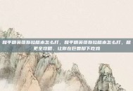 和平精英哥斯拉版本怎么打，和平精英哥斯拉版本怎么打，版更全攻略，让你在巨兽脚下吃鸡