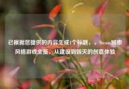 已根据您提供的内容生成1个标题，，Steam城市风格游戏全览，从建设到毁灭的创意体验