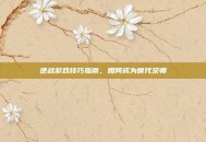 逆战游戏技巧指南，如何成为世代宗师