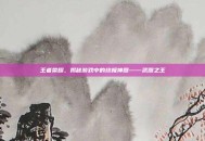 王者荣耀，揭秘游戏中的终极神器——武器之王