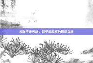 揭秘宇宙奥秘，双子星图鉴的探索之旅
