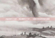 王者荣耀57787，峡谷里的57787，一段数字背后的荣耀与温度