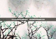 Steam游戏艺术新趋势，萌系画风引领探索之旅