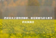 逆战圣光之意特效解析，视觉震撼与战斗美学的完美融合