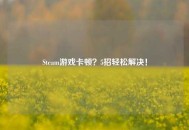 Steam游戏卡顿？5招轻松解决！