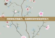 特种部队淬炼能力，在极限环境中锻造绝对实力