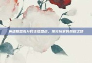 英雄联盟高分段主播盘点，顶尖玩家的荣耀之路