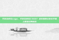 手游怎样玩csgo，手游怎样玩CSGO？这份指南让你在手机上体验经典枪战