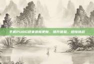手机PUBG迎来最新更新，提升体验，迎接挑战