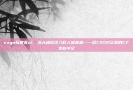csgo玩家看cf，当大地球误入巨人城废墟—一名CSGO玩家的CF观察手记