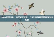 csgo地图出处，从现实到虚拟，CSGO经典地图的真实出处探秘