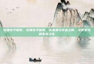 玫瑰女子医院，玫瑰女子医院，在温柔与专业之间，守护女性的生命之花