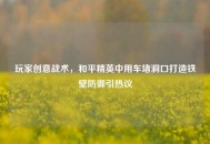 玩家创意战术，和平精英中用车堵洞口打造铁壁防御引热议