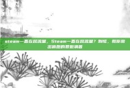 steam一直在耗流量，Steam一直在耗流量？别慌，教你揪出偷跑的罪魁祸首