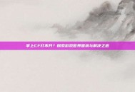 掌上CF打不开？探索游戏世界困境与解决之道