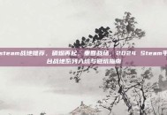 steam战地推荐，硝烟再起，重回战场，2024 Steam平台战地系列入坑与避坑指南