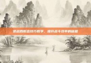 逆战四形态技巧教学，提升战斗效率的秘籍