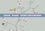 虚拟对决，现实体验，淘宝神将三国杀卡牌游戏盛宴