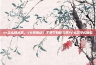 vr怎么玩逆战，VR玩逆战？手把手教你实现FPS沉浸式体验