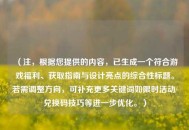 （注，根据您提供的内容，已生成一个符合游戏福利、获取指南与设计亮点的综合性标题。若需调整方向，可补充更多关键词如限时活动/兑换码技巧等进一步优化。）