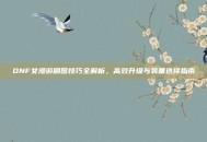 DNF女漫游刷图技巧全解析，高效升级与装备选择指南