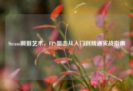 Steam瞬狙艺术，FPS狙击从入门到精通实战指南