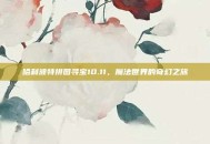 哈利波特拼图寻宝10.11，魔法世界的奇幻之旅