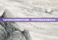 王者荣耀白龙吟刷取技巧揭秘，游戏内隐藏的高效刷取方法