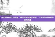 防沉迷防得住pubg，防沉迷防得住pubg，一场虚拟战场外的现实博弈