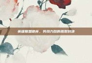 英雄联盟德杯，势均力敌的激烈对决