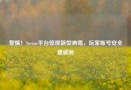 警惕！Steam平台惊现新型病毒，玩家账号安全遭威胁