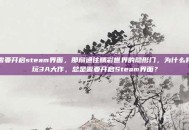 需要开启steam界面，那扇通往精彩世界的隐形门，为什么我玩3A大作，总是需要开启Steam界面？