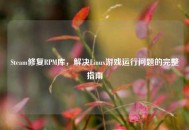 Steam修复RPM库，解决Linux游戏运行问题的完整指南
