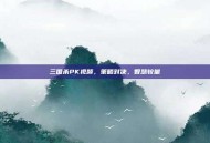 三国杀PK视频，策略对决，智慧较量