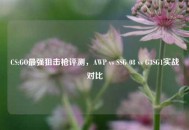 CS:GO最强狙击枪评测，AWP vs SSG 08 vs G3SG1实战对比