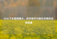 PUBG下车视频爆火，战术细节与娱乐效果的完美碰撞
